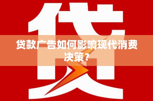 阳明贷款广告如何影响现代消费决策？