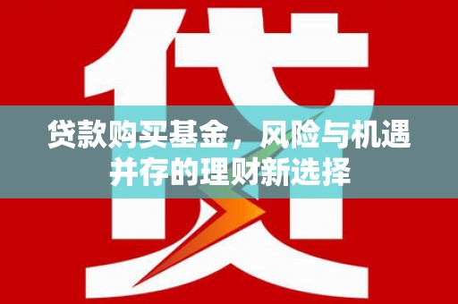 阳明贷款购买基金，风险与机遇并存的理财新选择