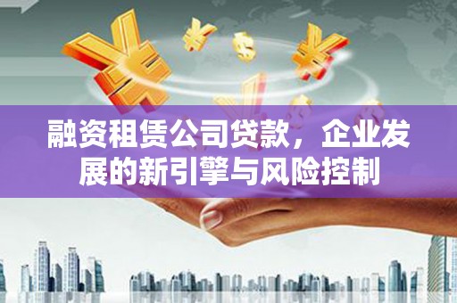 阳明融资租赁公司贷款，企业发展的新引擎与风险控制