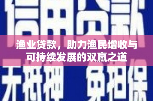 阳明渔业贷款，助力渔民增收与可持续发展的双赢之道