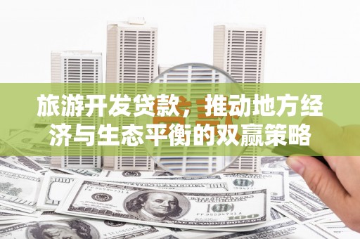 阳明旅游开发贷款，推动地方经济与生态平衡的双赢策略